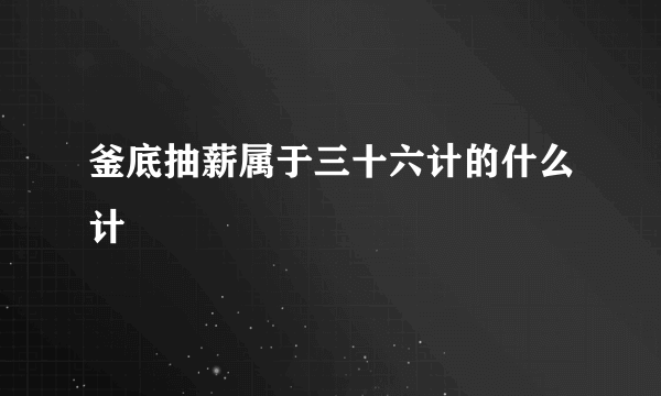 釜底抽薪属于三十六计的什么计