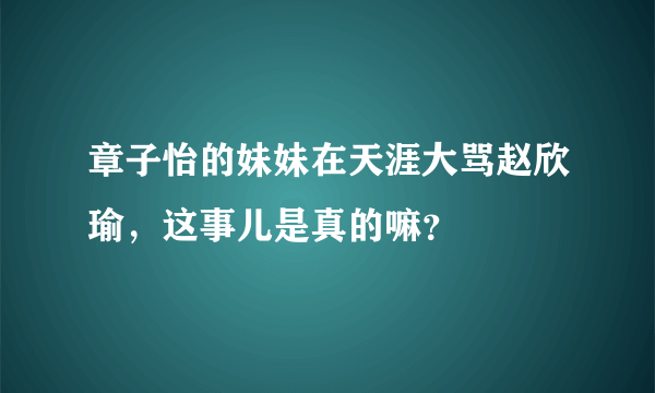 章子怡的妹妹在天涯大骂赵欣瑜，这事儿是真的嘛？