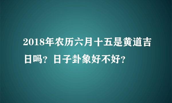 2018年农历六月十五是黄道吉日吗？日子卦象好不好？