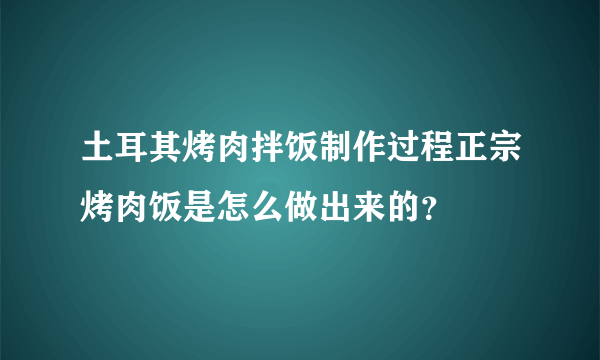 土耳其烤肉拌饭制作过程正宗烤肉饭是怎么做出来的？