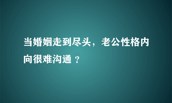 当婚姻走到尽头，老公性格内向很难沟通 ？