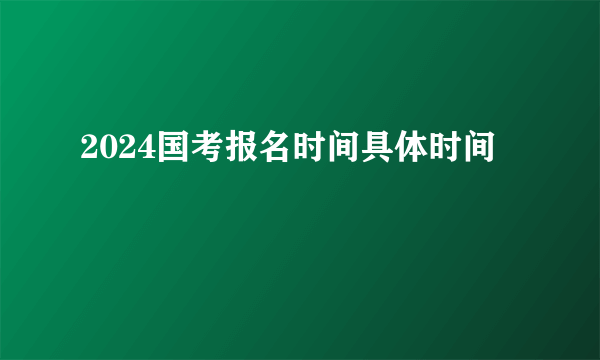 2024国考报名时间具体时间