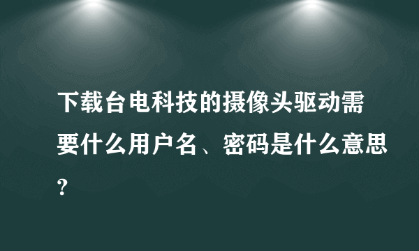 下载台电科技的摄像头驱动需要什么用户名、密码是什么意思？