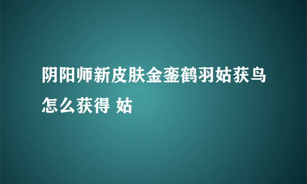 阴阳师新皮肤金銮鹤羽姑获鸟怎么获得 姑