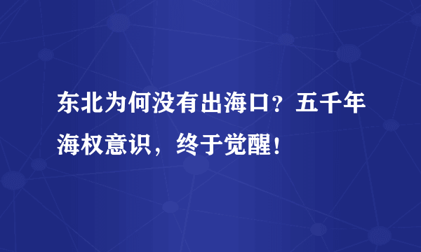 东北为何没有出海口？五千年海权意识，终于觉醒！