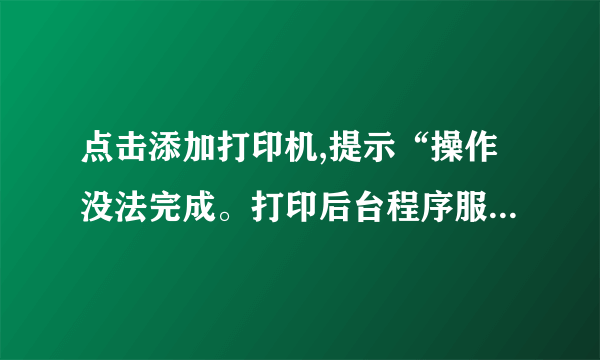 点击添加打印机,提示“操作没法完成。打印后台程序服务没有运行”。