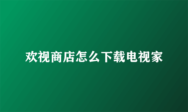 欢视商店怎么下载电视家