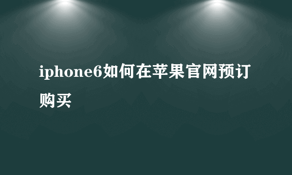 iphone6如何在苹果官网预订购买