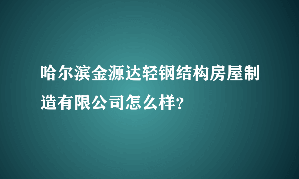 哈尔滨金源达轻钢结构房屋制造有限公司怎么样？