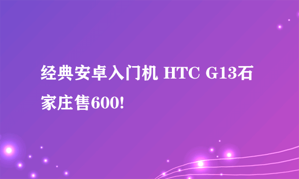 经典安卓入门机 HTC G13石家庄售600!