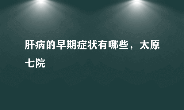 肝病的早期症状有哪些，太原七院