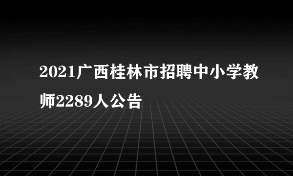 2021广西桂林市招聘中小学教师2289人公告