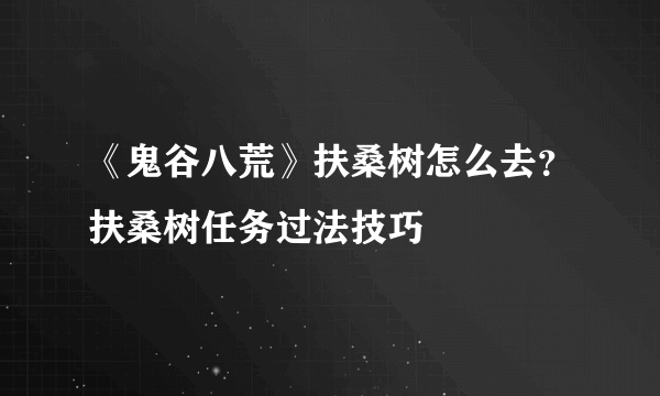 《鬼谷八荒》扶桑树怎么去？扶桑树任务过法技巧