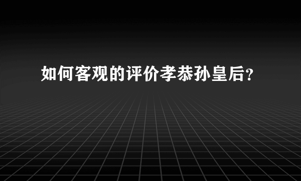 如何客观的评价孝恭孙皇后？