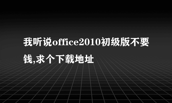 我听说office2010初级版不要钱,求个下载地址