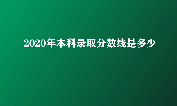 2020年本科录取分数线是多少