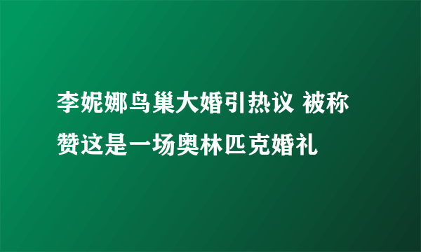 李妮娜鸟巢大婚引热议 被称赞这是一场奥林匹克婚礼