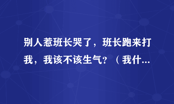 别人惹班长哭了，班长跑来打我，我该不该生气？（我什么都没做）