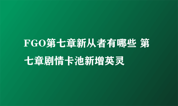 FGO第七章新从者有哪些 第七章剧情卡池新增英灵