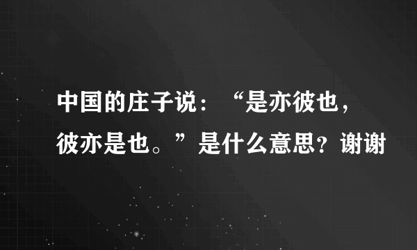 中国的庄子说：“是亦彼也，彼亦是也。”是什么意思？谢谢