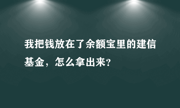 我把钱放在了余额宝里的建信基金，怎么拿出来？