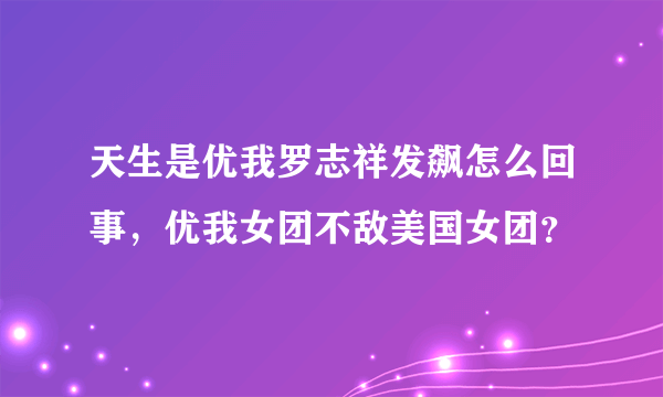 天生是优我罗志祥发飙怎么回事，优我女团不敌美国女团？