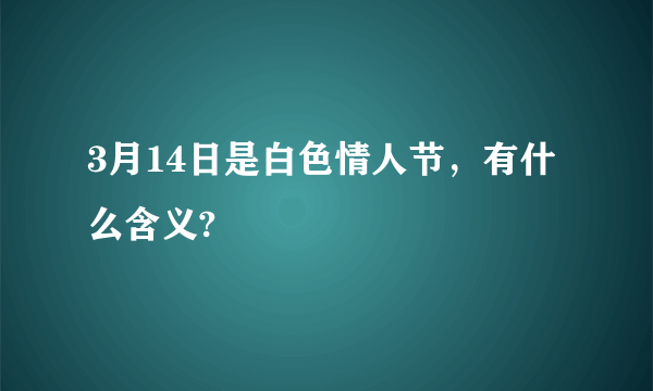 3月14日是白色情人节，有什么含义?