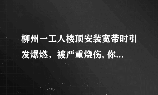 柳州一工人楼顶安装宽带时引发爆燃，被严重烧伤, 你怎么看？