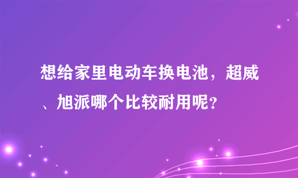 想给家里电动车换电池，超威、旭派哪个比较耐用呢？