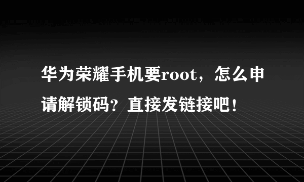 华为荣耀手机要root，怎么申请解锁码？直接发链接吧！