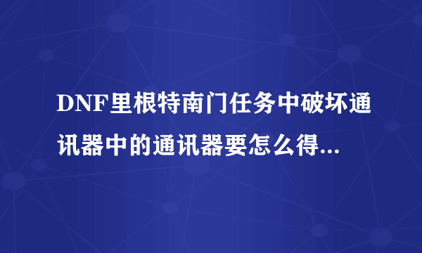 DNF里根特南门任务中破坏通讯器中的通讯器要怎么得 为什么我没得到