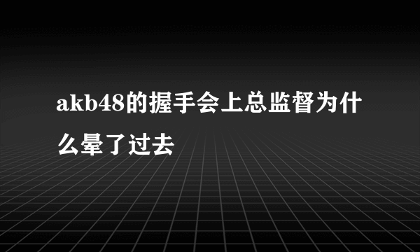 akb48的握手会上总监督为什么晕了过去