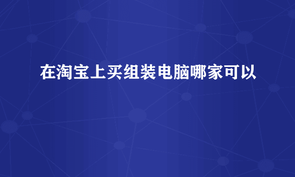 在淘宝上买组装电脑哪家可以