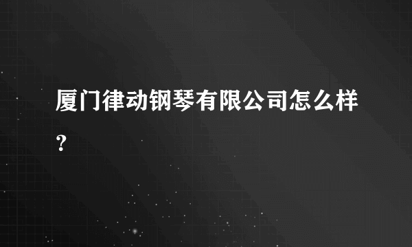 厦门律动钢琴有限公司怎么样？