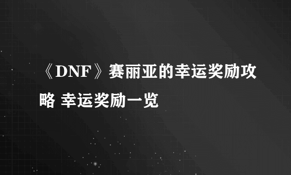 《DNF》赛丽亚的幸运奖励攻略 幸运奖励一览