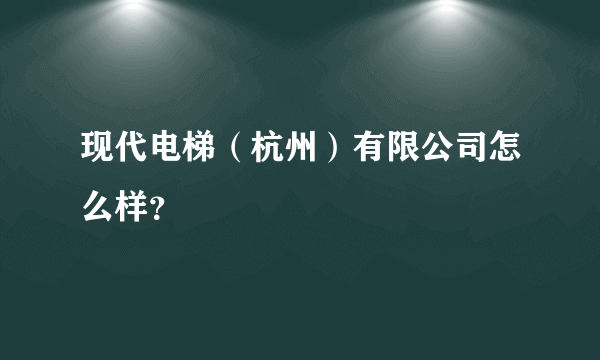 现代电梯（杭州）有限公司怎么样？