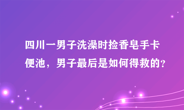 四川一男子洗澡时捡香皂手卡便池，男子最后是如何得救的？