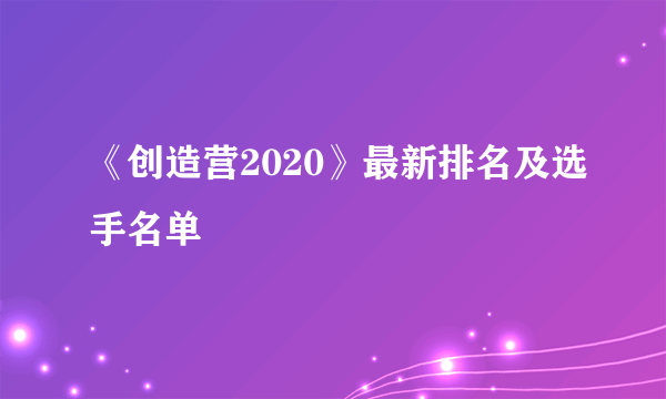 《创造营2020》最新排名及选手名单