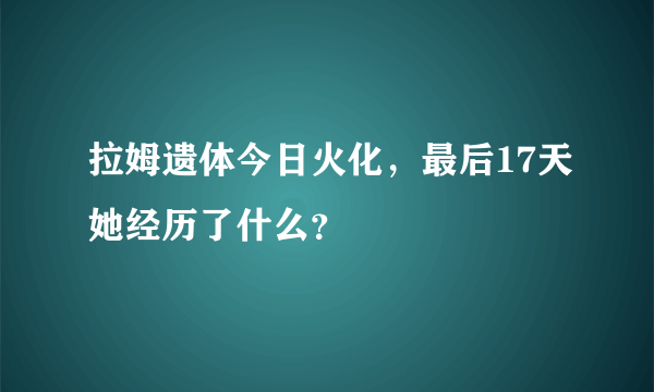 拉姆遗体今日火化，最后17天她经历了什么？