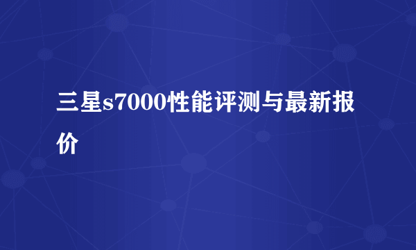 三星s7000性能评测与最新报价