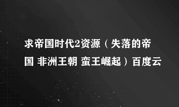 求帝国时代2资源（失落的帝国 非洲王朝 蛮王崛起）百度云