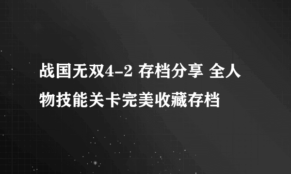 战国无双4-2 存档分享 全人物技能关卡完美收藏存档