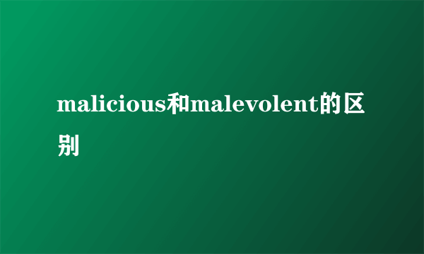 malicious和malevolent的区别