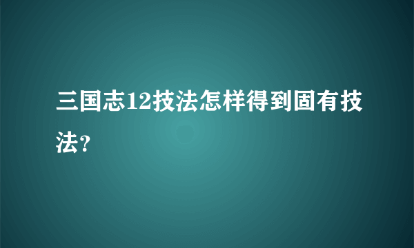 三国志12技法怎样得到固有技法？