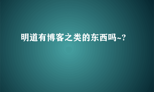 明道有博客之类的东西吗~?