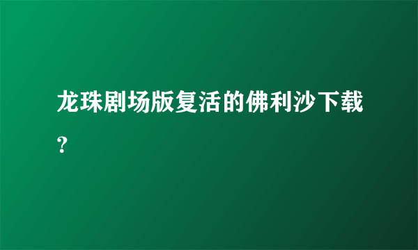 龙珠剧场版复活的佛利沙下载？