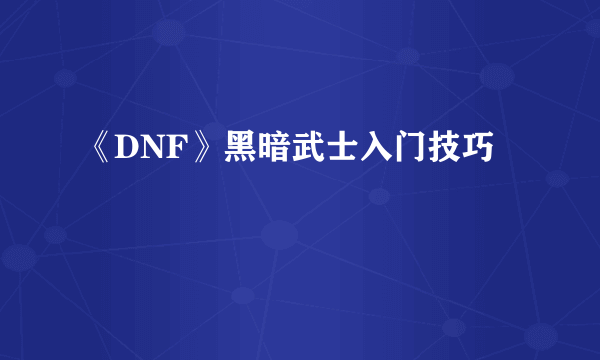 《DNF》黑暗武士入门技巧