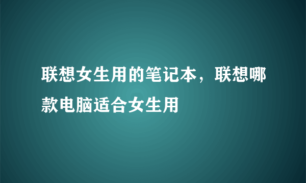 联想女生用的笔记本，联想哪款电脑适合女生用