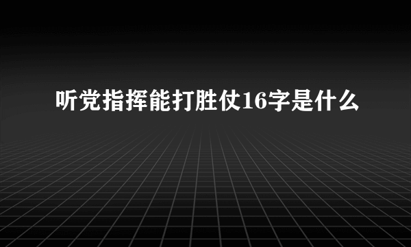 听党指挥能打胜仗16字是什么