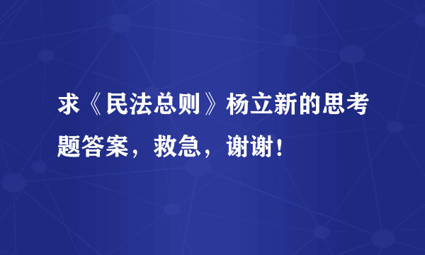 求《民法总则》杨立新的思考题答案，救急，谢谢！